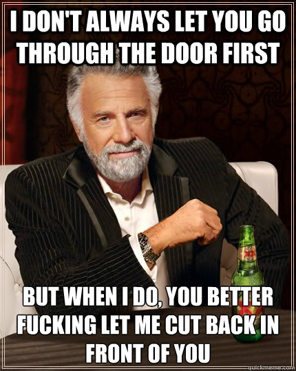 I don't always let you go through the door first but when I do, you better fucking let me cut back in front of you  The Most Interesting Man In The World