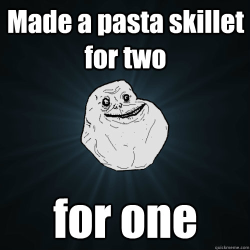 Made a pasta skillet for two for one  Forever Alone