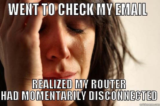 WENT TO CHECK MY EMAIL  REALIZED MY ROUTER HAD MOMENTARILY DISCONNECTED First World Problems