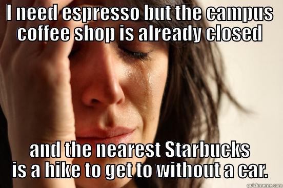 I NEED ESPRESSO BUT THE CAMPUS COFFEE SHOP IS ALREADY CLOSED AND THE NEAREST STARBUCKS IS A HIKE TO GET TO WITHOUT A CAR. First World Problems