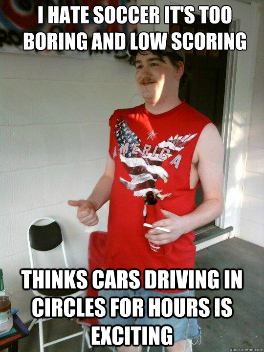 i hate soccer it's too boring and low scoring thinks cars driving in circles for hours is exciting  Redneck Randal
