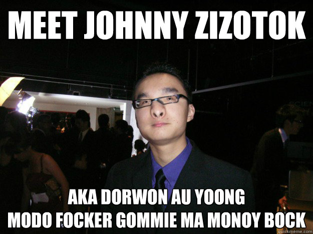 Meet Johnny Zizotok
 AKA Dorwon Au Yoong
MODO FOCKER GOMMIE MA MONOY BOCK  