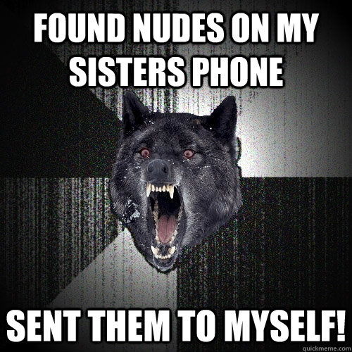 found nudes on my sisters phone Sent them to myself! - found nudes on my sisters phone Sent them to myself!  Insanity Wolf