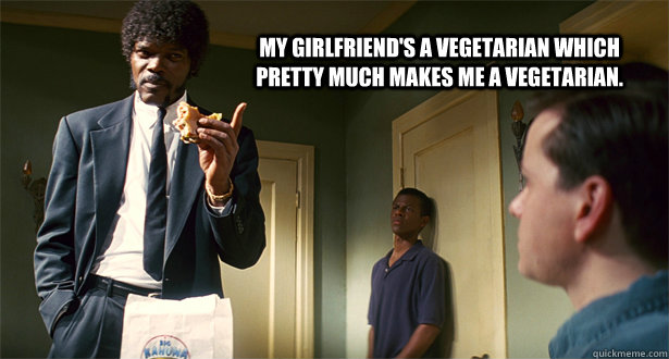 My girlfriend's a vegetarian which pretty much makes me a vegetarian. - My girlfriend's a vegetarian which pretty much makes me a vegetarian.  Misc