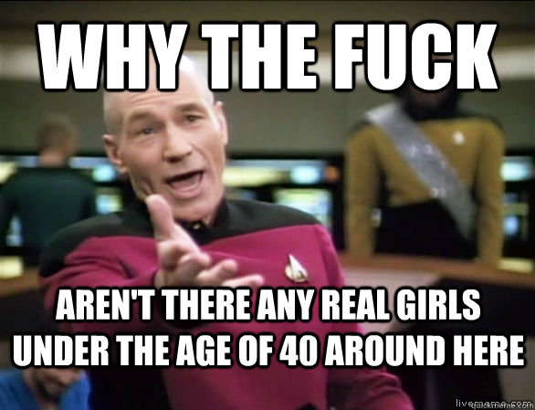 Why the fuck Aren't there any real girls under the age of 40 around here  Annoyed Picard HD