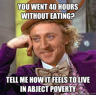 You went 40 hours without eating? Tell me how it feels to live in abject poverty  Condescending Wonka