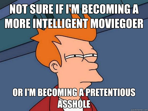 Not sure if i'm becoming a more intelligent moviegoer Or i'm becoming a pretentious asshole  Futurama Fry