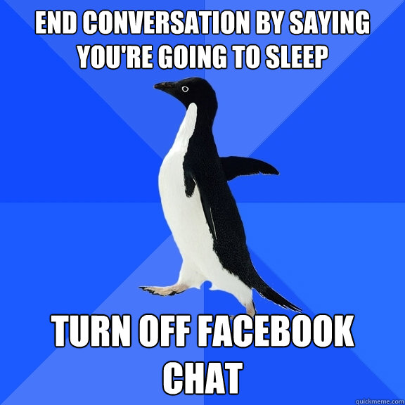 End conversation by saying you're going to sleep Turn off facebook chat  Socially Awkward Penguin