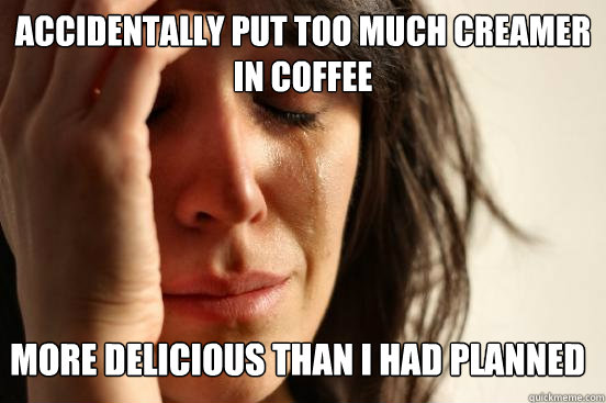 Accidentally put too much creamer in coffee more delicious than I had planned   First World Problems