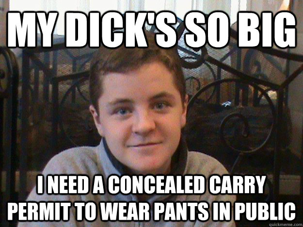My dick's so big I need a concealed carry permit to wear pants in public - My dick's so big I need a concealed carry permit to wear pants in public  Big Dick Tyler