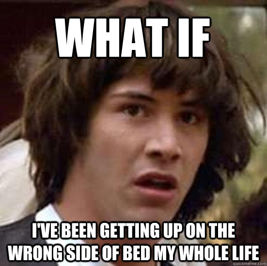 What if i've been getting up on the wrong side of bed my whole life - What if i've been getting up on the wrong side of bed my whole life  conspiracy keanu