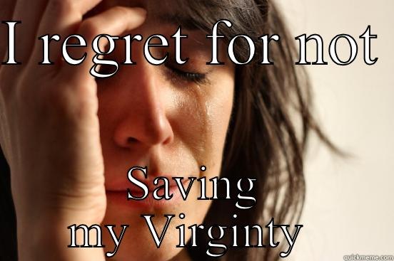I REGRET FOR NOT  SAVING MY VIRGINTY  First World Problems