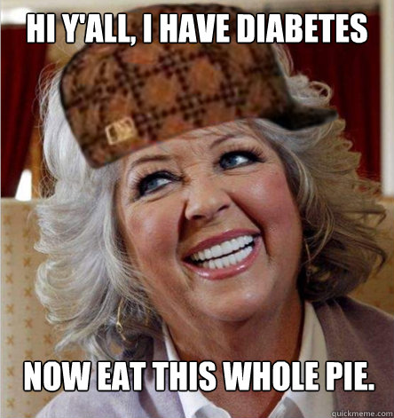 Hi y'all, i have diabetes now eat this whole pie. - Hi y'all, i have diabetes now eat this whole pie.  Scumbag Paula Deen