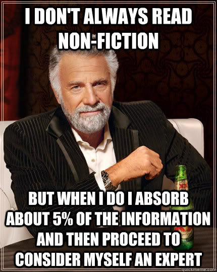 I don't always read non-fiction But when i do i absorb about 5% of the information and then proceed to consider myself an expert - I don't always read non-fiction But when i do i absorb about 5% of the information and then proceed to consider myself an expert  The Most Interesting Man In The World