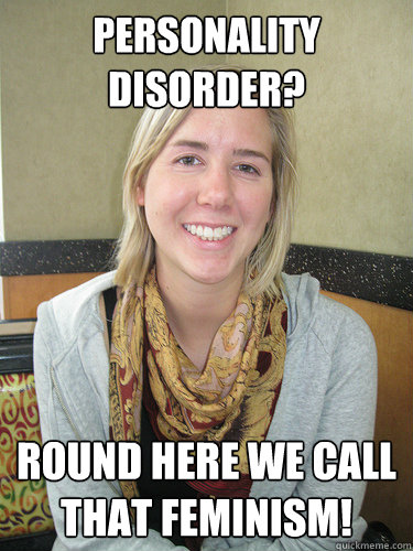 Personality disorder? Round here we call that feminism!  ALYSSA BEREZNAK