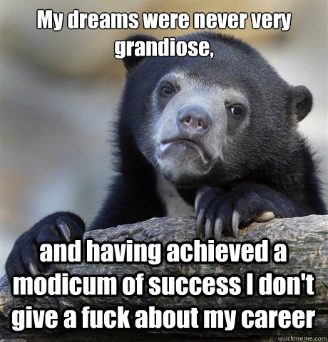 My dreams were never very grandiose, and having achieved a modicum of success I don't give a fuck about my career  Confession Bear