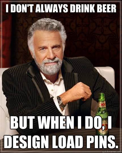 I don't always drink beer But when I do, I design load pins.  The Most Interesting Man In The World