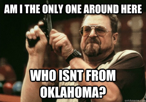 Am I the only one around here Who isnt from  Oklahoma? - Am I the only one around here Who isnt from  Oklahoma?  Am I the only one