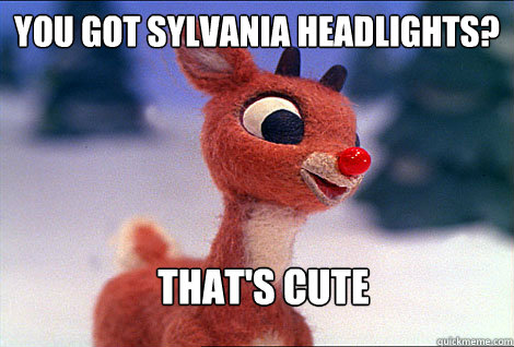 You got Sylvania headlights?  That's cute  Condescending Rudolph