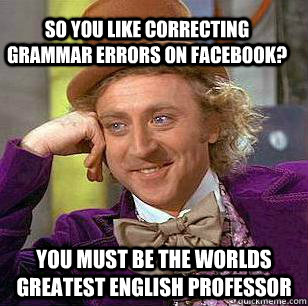 So you like correcting grammar errors on FACEBOOK? You must be the worlds Greatest English professor  