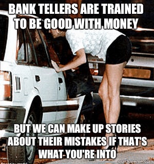 Bank tellers are trained to be good with money But we can make up stories about their mistakes if that's what you're into  Karma Whore