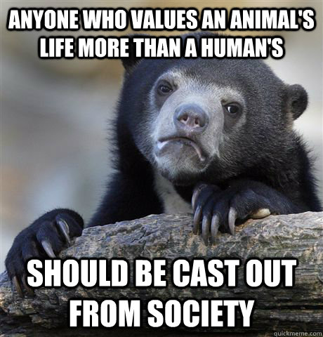 Anyone who values an animal's life more than a human's should be cast out from society  Confession Bear