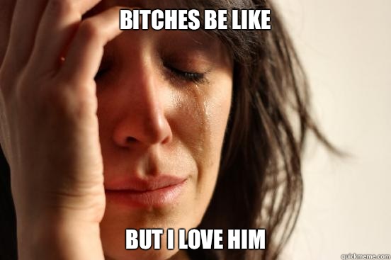 Bitches be like But I love him  First World Problems