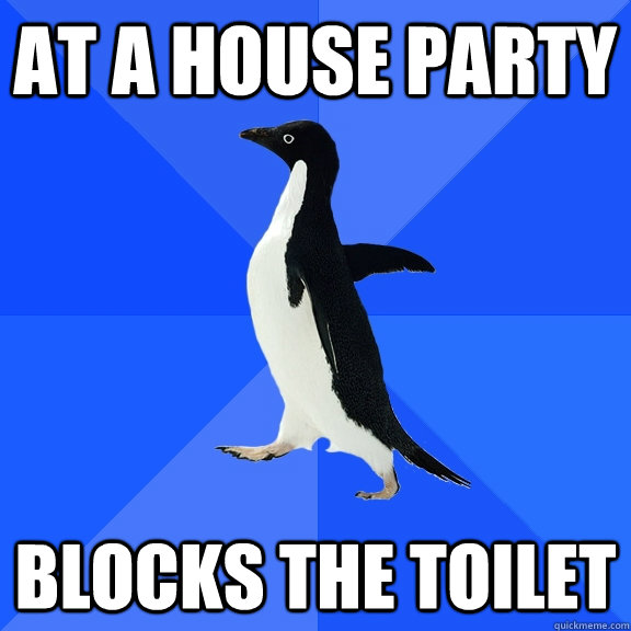 At a house party Blocks the toilet  Socially Awkward Penguin