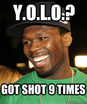 Y.O.L.O.? Got shot 9 times  