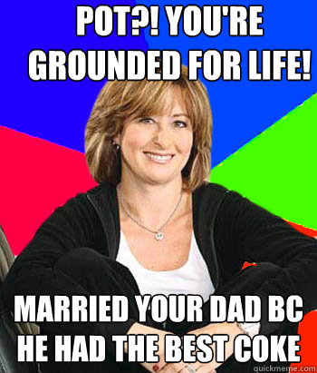 POT?! You're grounded for life! Married your dad bc he had the best coke - POT?! You're grounded for life! Married your dad bc he had the best coke  Sheltering Suburban Mom