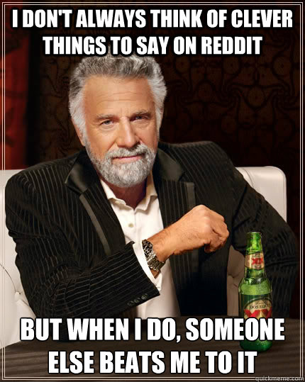 I don't always think of clever things to say on reddit but when I do, someone else beats me to it  The Most Interesting Man In The World