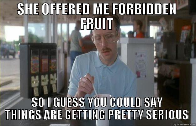 SHE OFFERED ME FORBIDDEN FRUIT SO I GUESS YOU COULD SAY THINGS ARE GETTING PRETTY SERIOUS Things are getting pretty serious