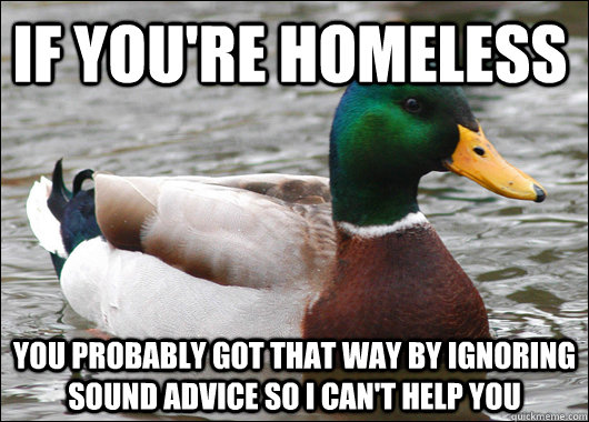 If you're homeless you probably got that way by ignoring sound advice so i can't help you - If you're homeless you probably got that way by ignoring sound advice so i can't help you  Actual Advice Mallard