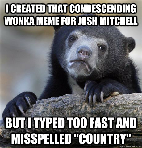 I created that Condescending Wonka Meme for Josh Mitchell but I typed too fast and misspelled 