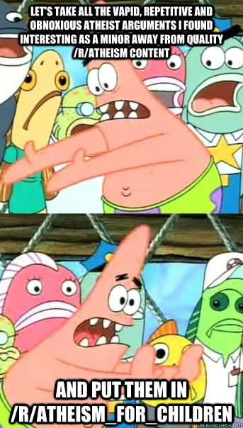 Let's take all the vapid, repetitive and obnoxious atheist arguments I found interesting as a minor away from quality /r/atheism content and put them in /r/atheism_for_children   Push it somewhere else Patrick