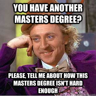 You have another masters degree? Please, tell me about how this masters degree isn't hard enough  Condescending Wonka