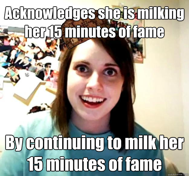 Acknowledges she is milking her 15 minutes of fame By continuing to milk her 15 minutes of fame  Scumbag OAG