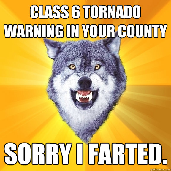 class 6 tornado warning in your county sorry i farted.  Courage Wolf