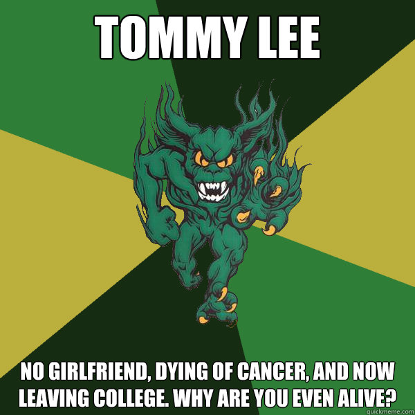 Tommy Lee No girlfriend, dying of cancer, and now leaving college. Why are you even alive?  Green Terror