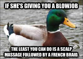If she's giving you a blowjob the least you can do is a scalp massage followed by a french braid.   Good Advice Duck
