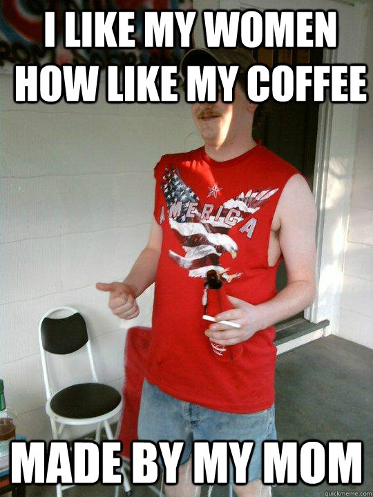 I like my women how like my coffee made by my mom  Redneck Randal