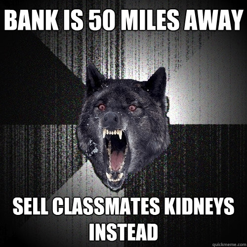 Bank is 50 miles away Sell classmates kidneys instead  Insanity Wolf
