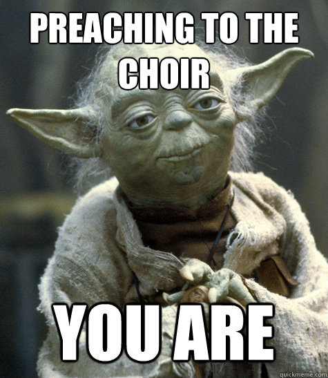 preaching to the choir you are - preaching to the choir you are  Says so yoda