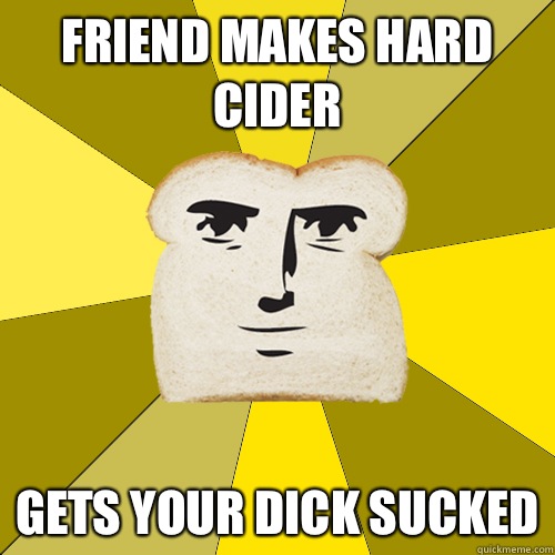 Friend makes hard cider Gets your dick sucked  Breadfriend