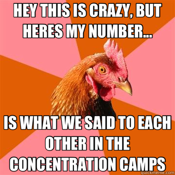 HEY THIS IS CRAZY, BUT HERES MY NUMBER... IS WHAT WE SAID TO EACH OTHER IN THE CONCENTRATION CAMPS  Anti-Joke Chicken