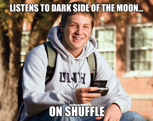 Listens to dark side of the moon... on shuffle - Listens to dark side of the moon... on shuffle  College Freshman