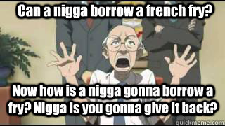 Can a nigga borrow a french fry? Now how is a nigga gonna borrow a fry? Nigga is you gonna give it back? - Can a nigga borrow a french fry? Now how is a nigga gonna borrow a fry? Nigga is you gonna give it back?  Can a nigga borrow a french fry