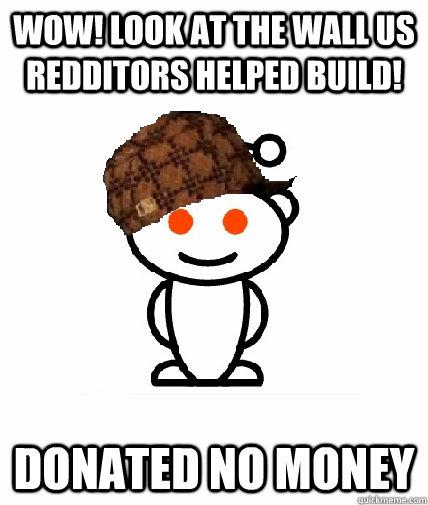 Wow! look at the wall us Redditors helped build! Donated no money  Scumbag Redditor