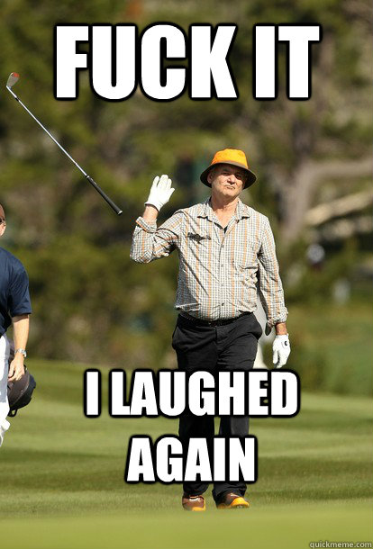 fuck it I laughed again  fuck it bill murray