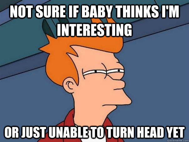 not sure if baby thinks i'm interesting or just unable to turn head yet - not sure if baby thinks i'm interesting or just unable to turn head yet  Futurama Fry